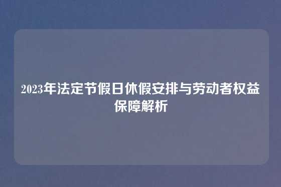 2023年法定节假日休假安排与劳动者权益保障解析