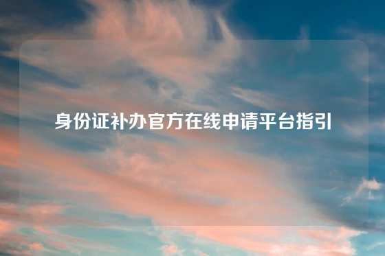身份证补办官方在线申请平台指引
