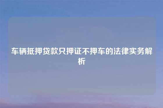 车辆抵押贷款只押证不押车的法律实务解析