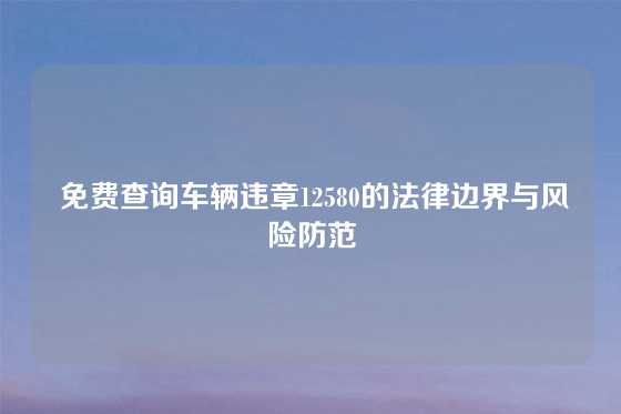  免费查询车辆违章12580的法律边界与风险防范