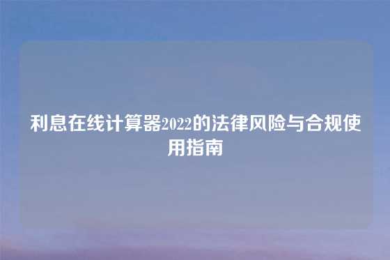 利息在线计算器2022的法律风险与合规使用指南