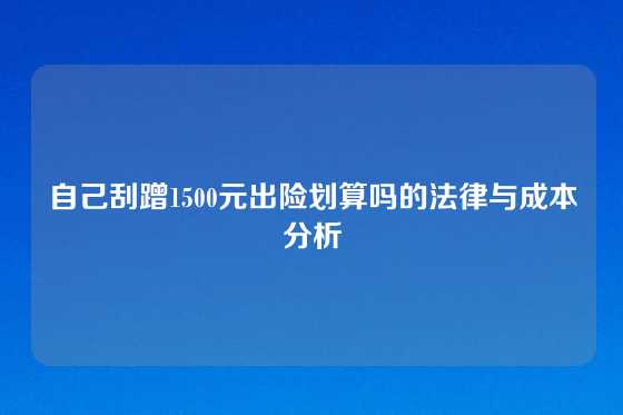 自己刮蹭1500元出险划算吗的法律与成本分析