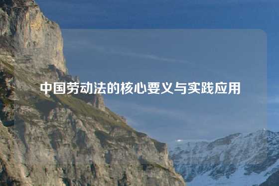 中国劳动法的核心要义与实践应用