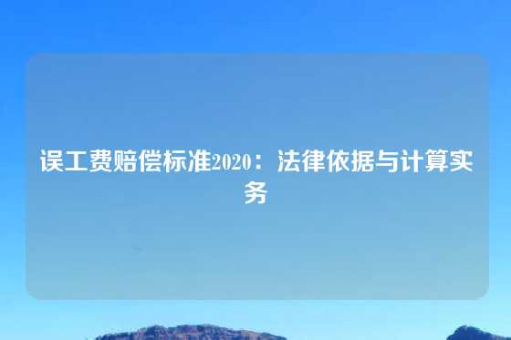 误工费赔偿标准2020：法律依据与计算实务