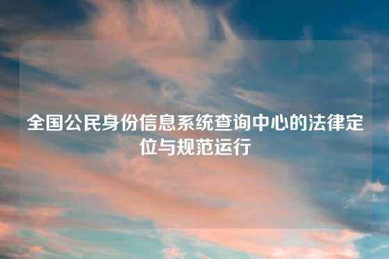 全国公民身份信息系统查询中心的法律定位与规范运行