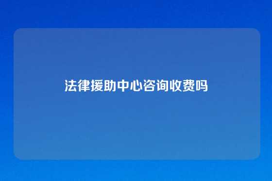 法律援助中心咨询收费吗