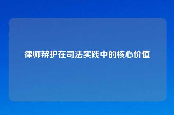 律师辩护在司法实践中的核心价值