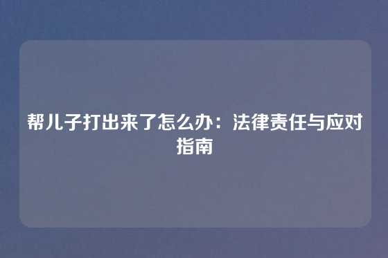 帮儿子打出来了怎么办：法律责任与应对指南