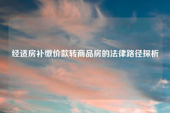 经适房补缴价款转商品房的法律路径探析