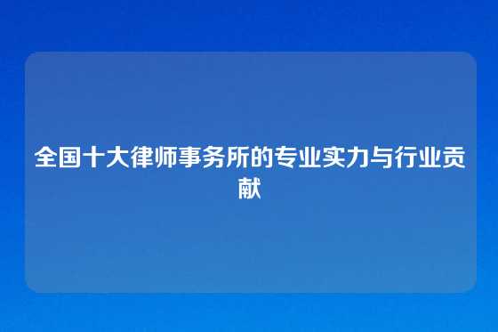全国十大律师事务所的专业实力与行业贡献