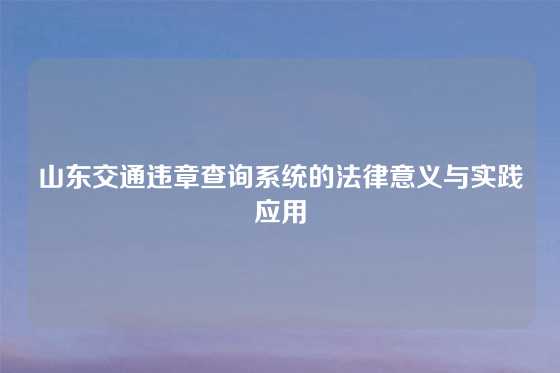 山东交通违章查询系统的法律意义与实践应用