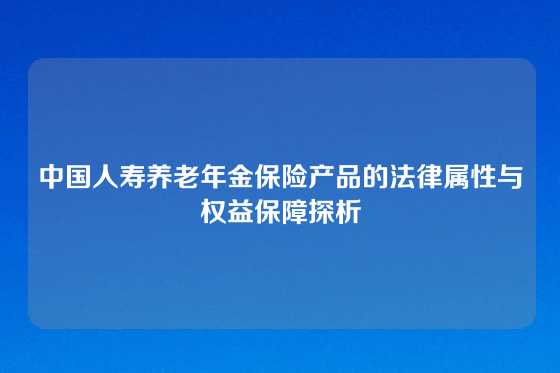 中国人寿养老年金保险产品的法律属性与权益保障探析
