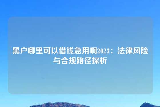 黑户哪里可以借钱急用啊2023：法律风险与合规路径探析
