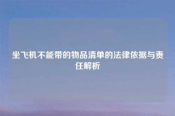 坐飞机不能带的物品清单的法律依据与责任解析