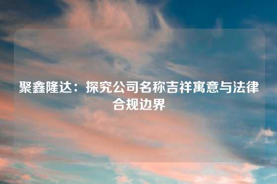 聚鑫隆达：探究公司名称吉祥寓意与法律合规边界