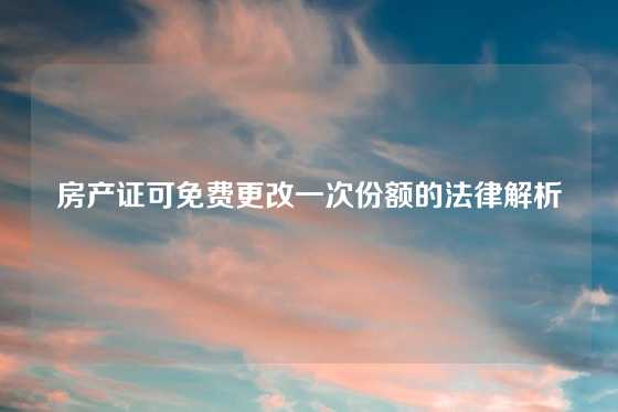 房产证可免费更改一次份额的法律解析