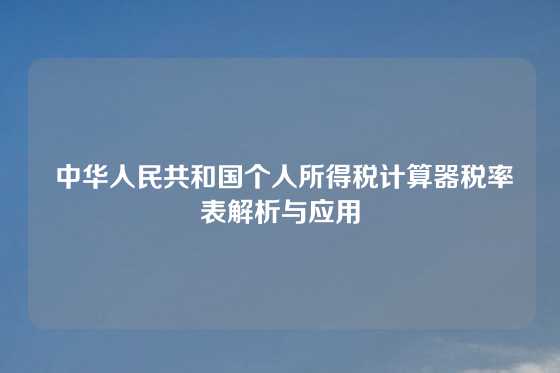  中华人民共和国个人所得税计算器税率表解析与应用
