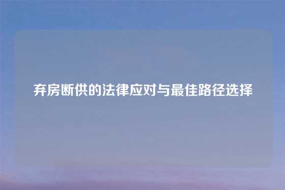弃房断供的法律应对与最佳路径选择