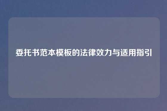 委托书范本模板的法律效力与适用指引
