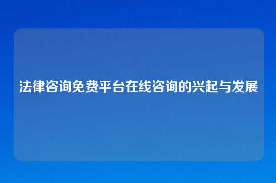 法律咨询免费平台在线咨询的兴起与发展
