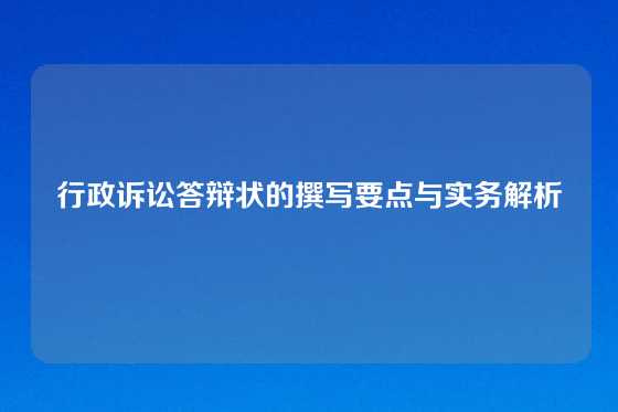 行政诉讼答辩状的撰写要点与实务解析
