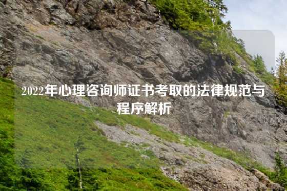 2022年心理咨询师证书考取的法律规范与程序解析