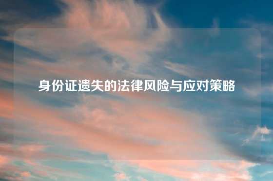 身份证遗失的法律风险与应对策略