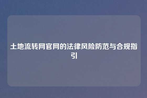土地流转网官网的法律风险防范与合规指引