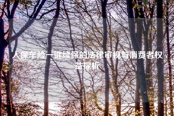 人保车险一键续保的法律审视与消费者权益探析