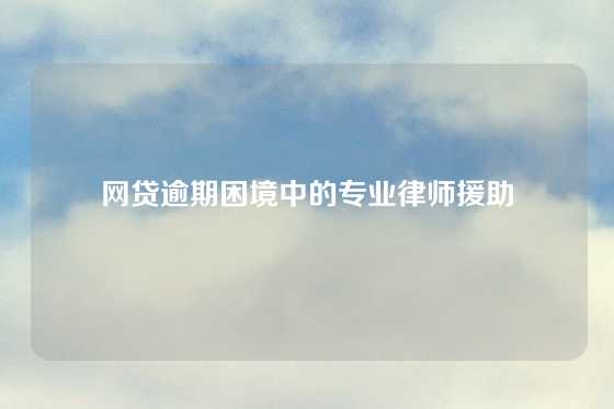 网贷逾期困境中的专业律师援助