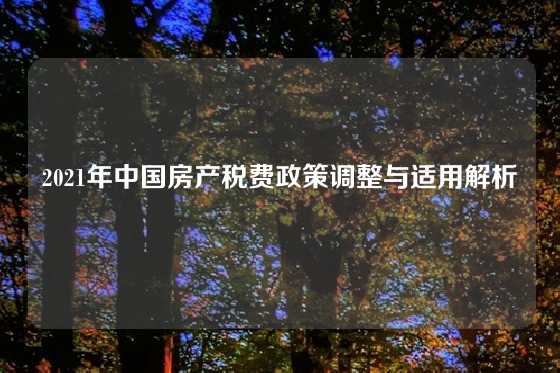 2021年中国房产税费政策调整与适用解析