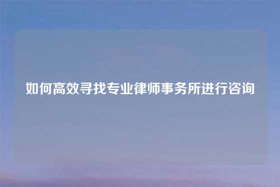 如何高效寻找专业律师事务所进行咨询