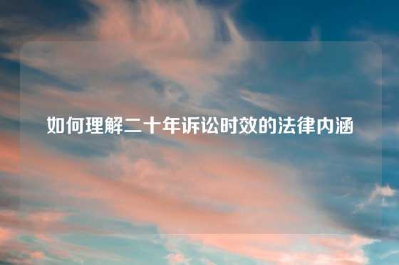 如何理解二十年诉讼时效的法律内涵