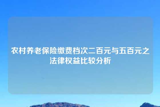 农村养老保险缴费档次二百元与五百元之法律权益比较分析