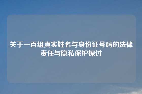 关于一百组真实姓名与身份证号码的法律责任与隐私保护探讨