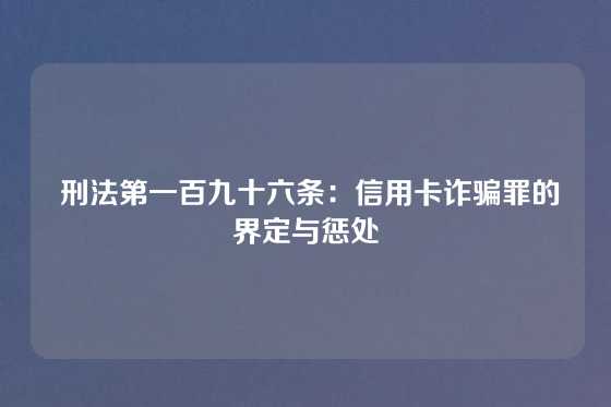  刑法第一百九十六条：信用卡诈骗罪的界定与惩处