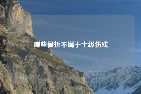 哪些骨折不属于十级伤残