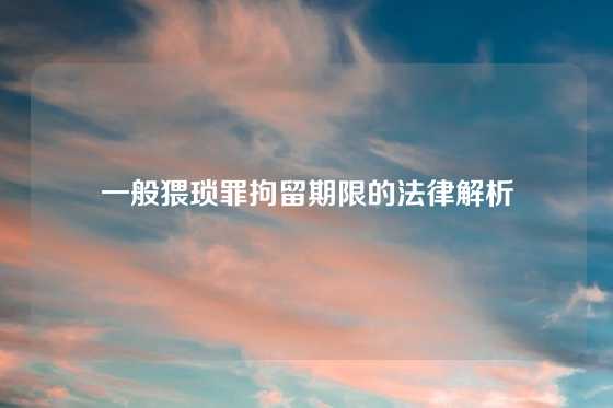 一般猥琐罪拘留期限的法律解析