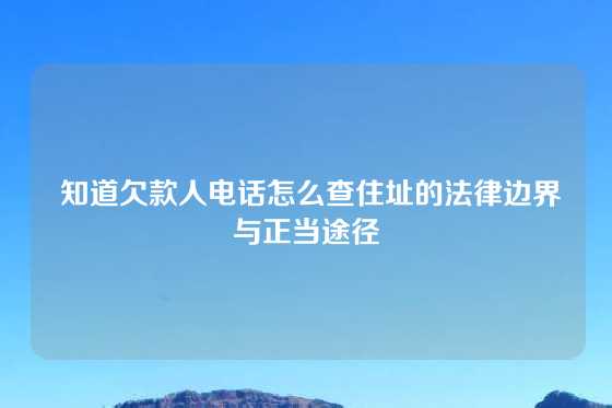  知道欠款人电话怎么查住址的法律边界与正当途径
