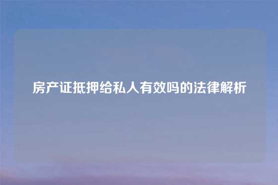 房产证抵押给私人有效吗的法律解析
