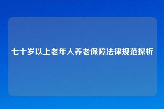 七十岁以上老年人养老保障法律规范探析