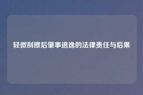 轻微刮擦后肇事逃逸的法律责任与后果