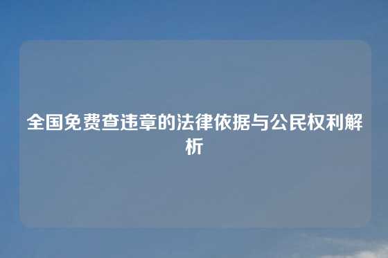 全国免费查违章的法律依据与公民权利解析