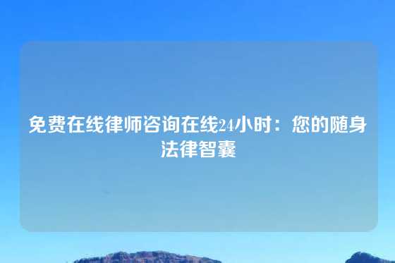 免费在线律师咨询在线24小时：您的随身法律智囊