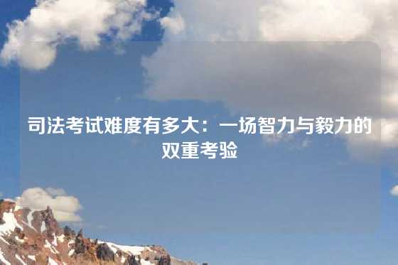 司法考试难度有多大：一场智力与毅力的双重考验