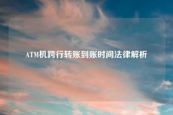 ATM机跨行转账到账时间法律解析