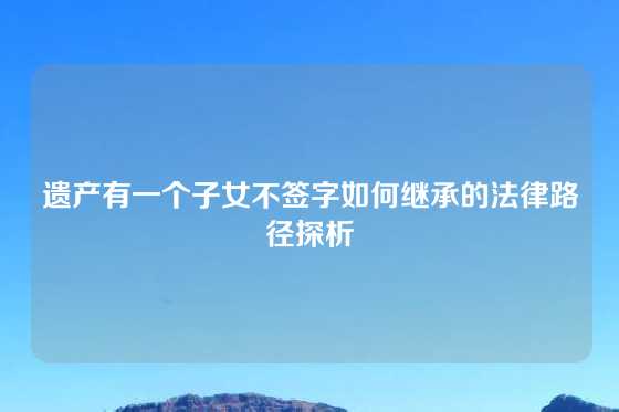 遗产有一个子女不签字如何继承的法律路径探析
