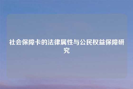 社会保障卡的法律属性与公民权益保障研究