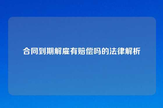合同到期解雇有赔偿吗的法律解析
