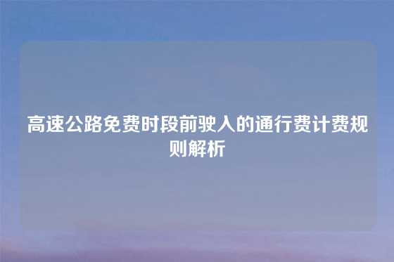 高速公路免费时段前驶入的通行费计费规则解析